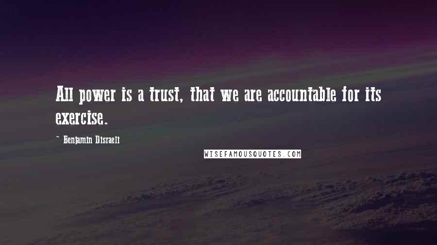 Benjamin Disraeli Quotes: All power is a trust, that we are accountable for its exercise.