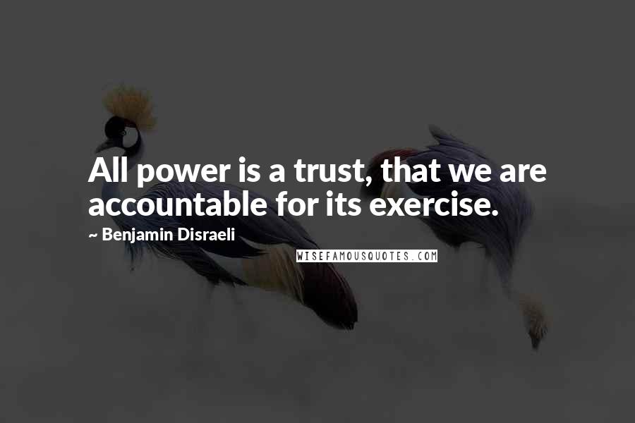 Benjamin Disraeli Quotes: All power is a trust, that we are accountable for its exercise.