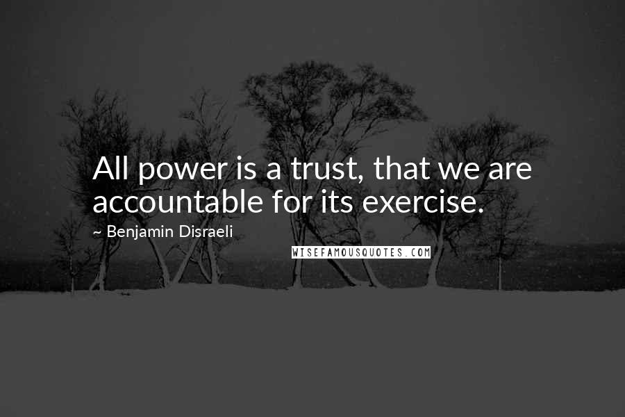 Benjamin Disraeli Quotes: All power is a trust, that we are accountable for its exercise.