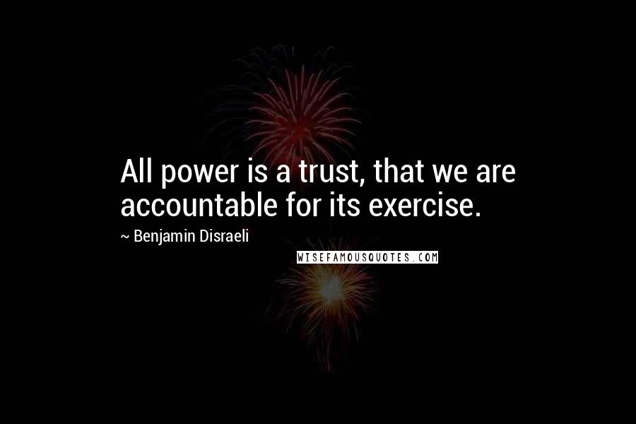 Benjamin Disraeli Quotes: All power is a trust, that we are accountable for its exercise.