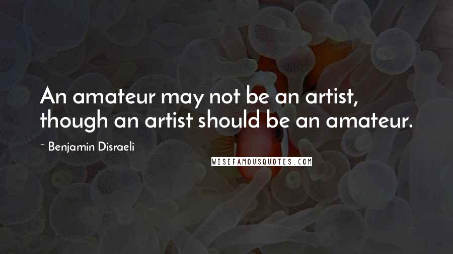 Benjamin Disraeli Quotes: An amateur may not be an artist, though an artist should be an amateur.