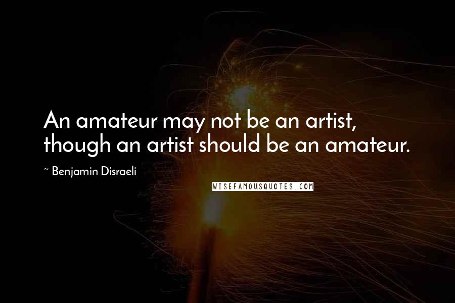 Benjamin Disraeli Quotes: An amateur may not be an artist, though an artist should be an amateur.