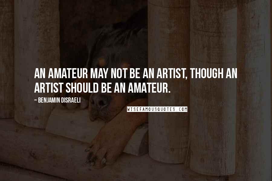 Benjamin Disraeli Quotes: An amateur may not be an artist, though an artist should be an amateur.