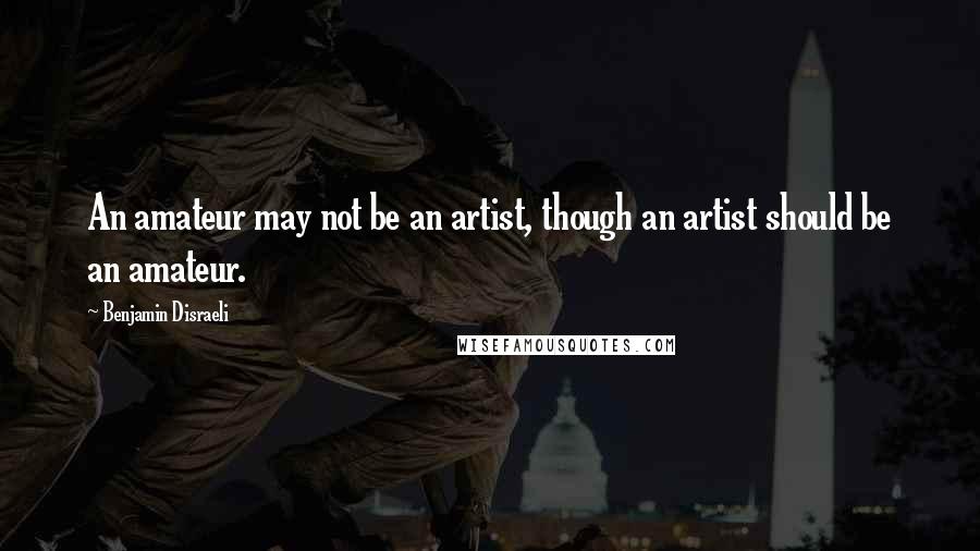 Benjamin Disraeli Quotes: An amateur may not be an artist, though an artist should be an amateur.