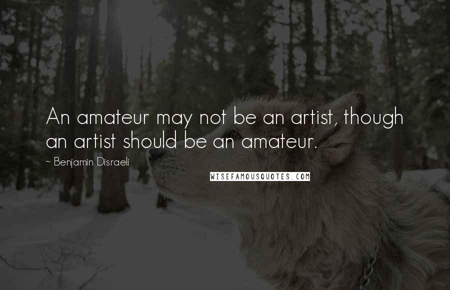 Benjamin Disraeli Quotes: An amateur may not be an artist, though an artist should be an amateur.