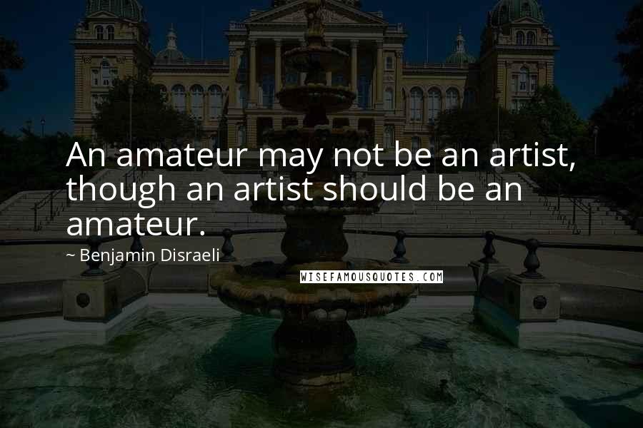 Benjamin Disraeli Quotes: An amateur may not be an artist, though an artist should be an amateur.