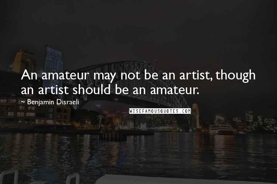 Benjamin Disraeli Quotes: An amateur may not be an artist, though an artist should be an amateur.