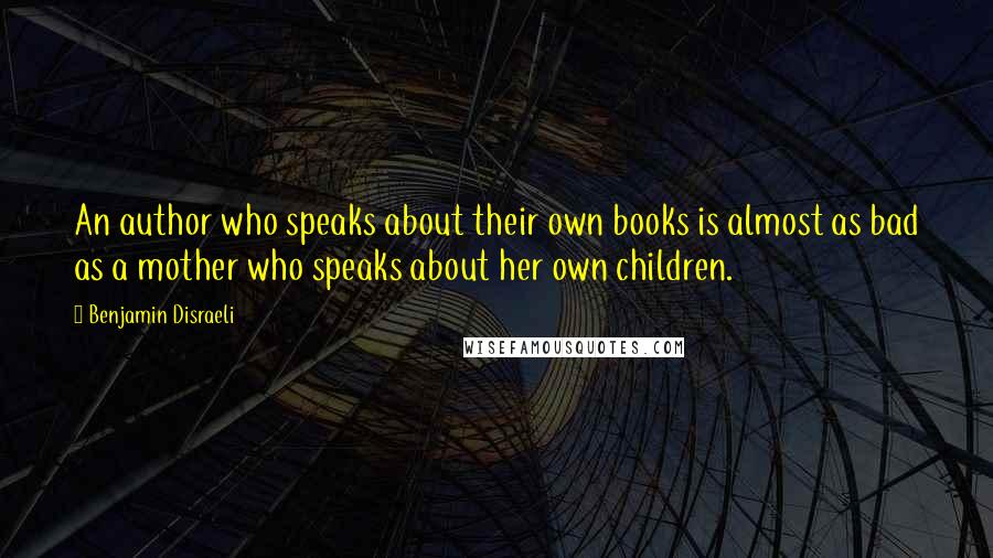 Benjamin Disraeli Quotes: An author who speaks about their own books is almost as bad as a mother who speaks about her own children.