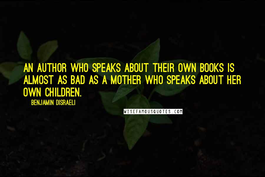 Benjamin Disraeli Quotes: An author who speaks about their own books is almost as bad as a mother who speaks about her own children.