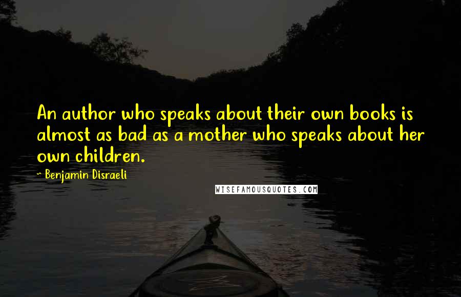 Benjamin Disraeli Quotes: An author who speaks about their own books is almost as bad as a mother who speaks about her own children.