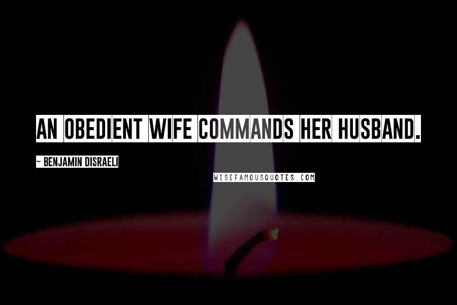 Benjamin Disraeli Quotes: An obedient wife commands her husband.