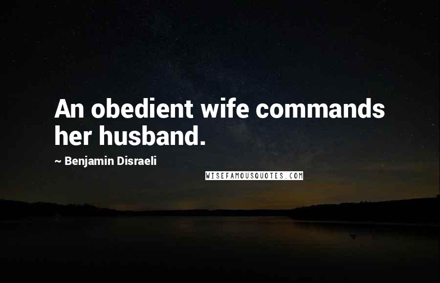 Benjamin Disraeli Quotes: An obedient wife commands her husband.