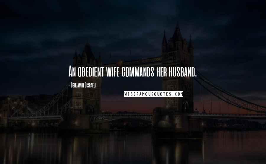 Benjamin Disraeli Quotes: An obedient wife commands her husband.