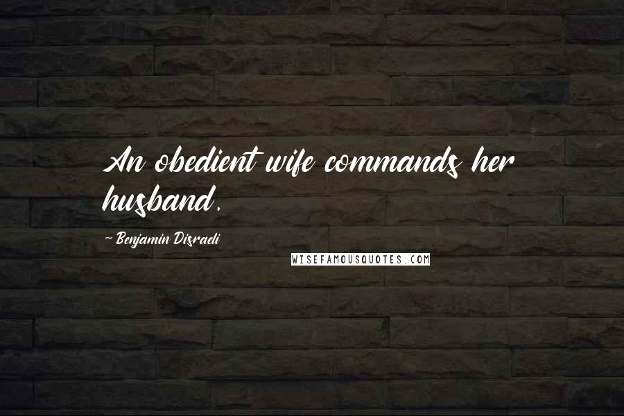 Benjamin Disraeli Quotes: An obedient wife commands her husband.