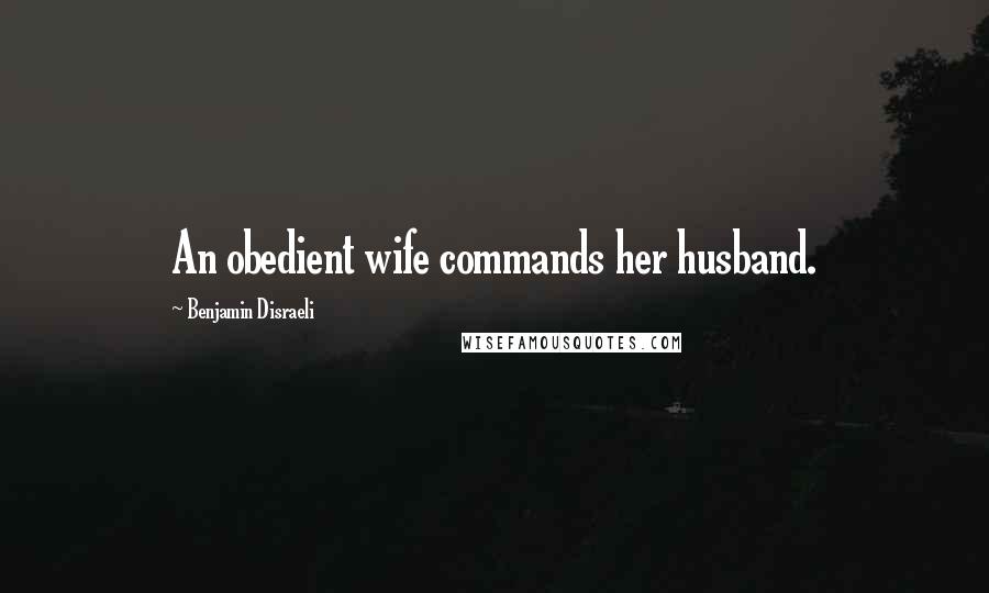 Benjamin Disraeli Quotes: An obedient wife commands her husband.