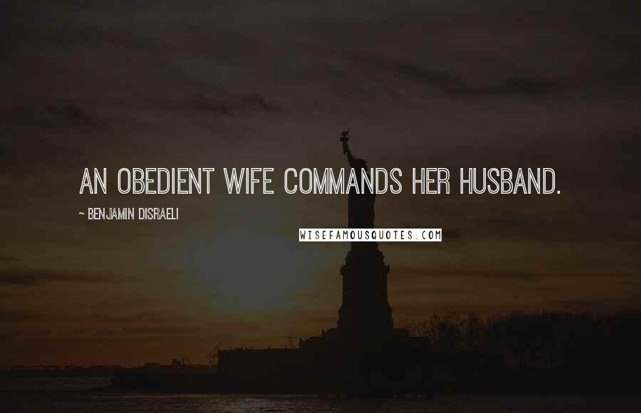 Benjamin Disraeli Quotes: An obedient wife commands her husband.