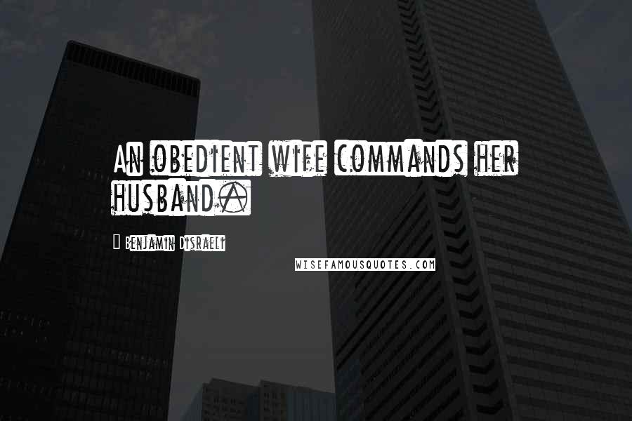 Benjamin Disraeli Quotes: An obedient wife commands her husband.