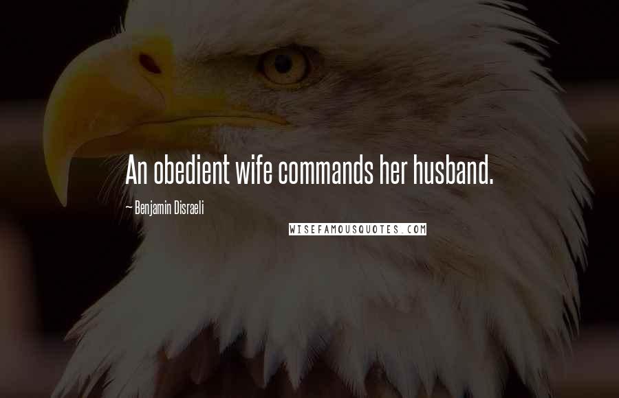 Benjamin Disraeli Quotes: An obedient wife commands her husband.