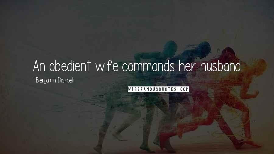 Benjamin Disraeli Quotes: An obedient wife commands her husband.