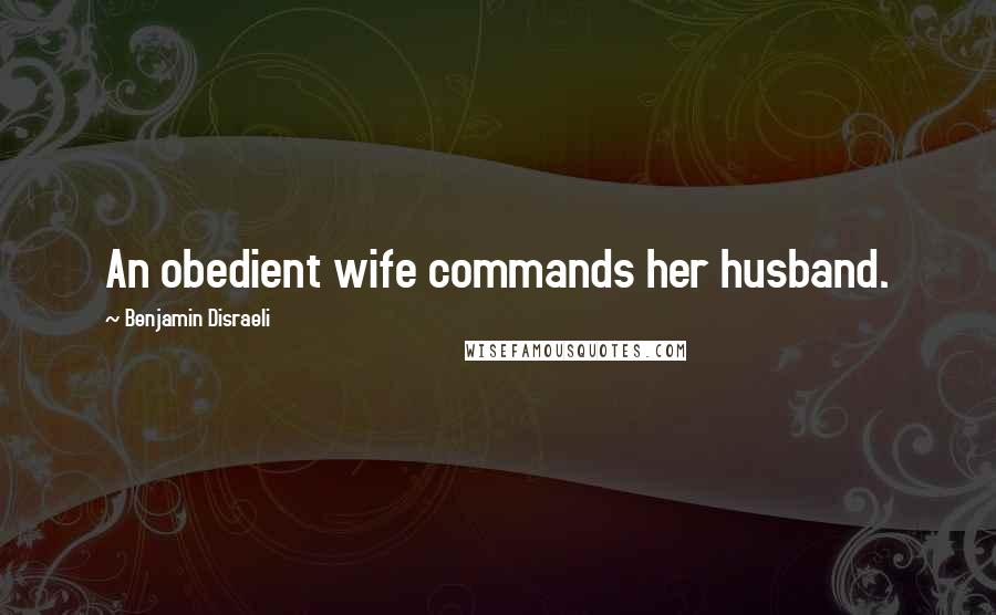 Benjamin Disraeli Quotes: An obedient wife commands her husband.