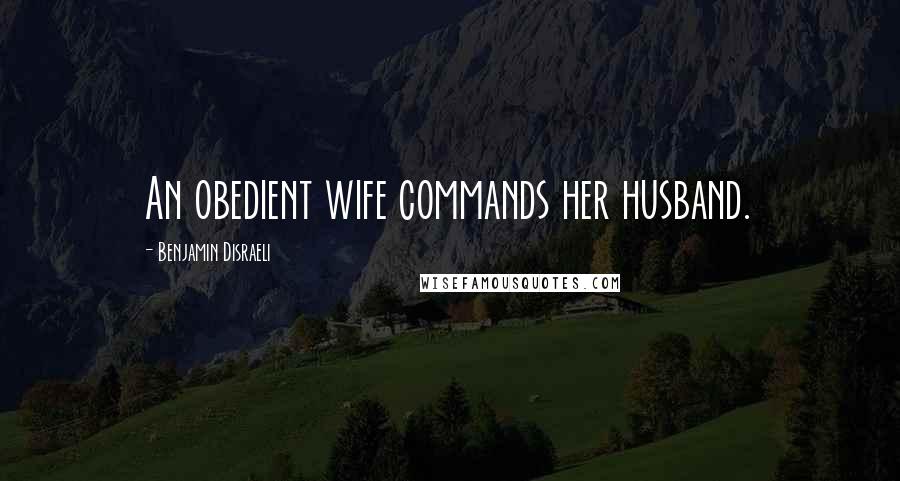 Benjamin Disraeli Quotes: An obedient wife commands her husband.