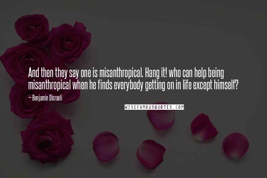 Benjamin Disraeli Quotes: And then they say one is misanthropical. Hang it! who can help being misanthropical when he finds everybody getting on in life except himself?