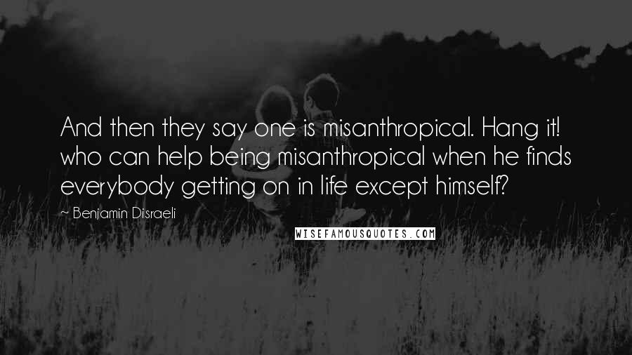 Benjamin Disraeli Quotes: And then they say one is misanthropical. Hang it! who can help being misanthropical when he finds everybody getting on in life except himself?