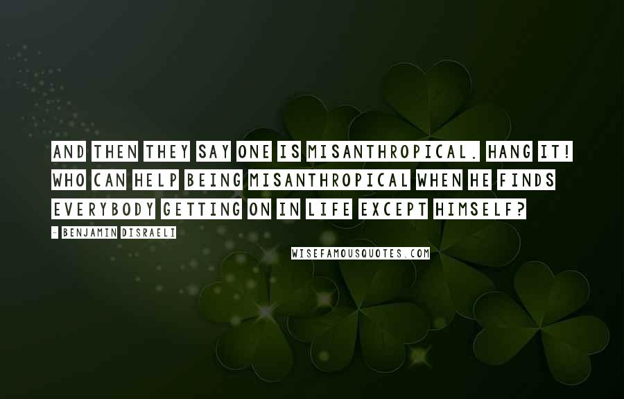 Benjamin Disraeli Quotes: And then they say one is misanthropical. Hang it! who can help being misanthropical when he finds everybody getting on in life except himself?