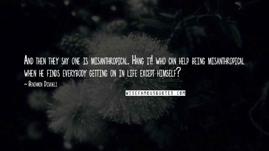 Benjamin Disraeli Quotes: And then they say one is misanthropical. Hang it! who can help being misanthropical when he finds everybody getting on in life except himself?