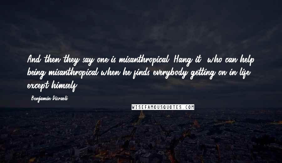 Benjamin Disraeli Quotes: And then they say one is misanthropical. Hang it! who can help being misanthropical when he finds everybody getting on in life except himself?