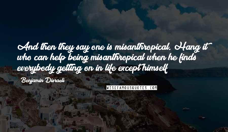 Benjamin Disraeli Quotes: And then they say one is misanthropical. Hang it! who can help being misanthropical when he finds everybody getting on in life except himself?
