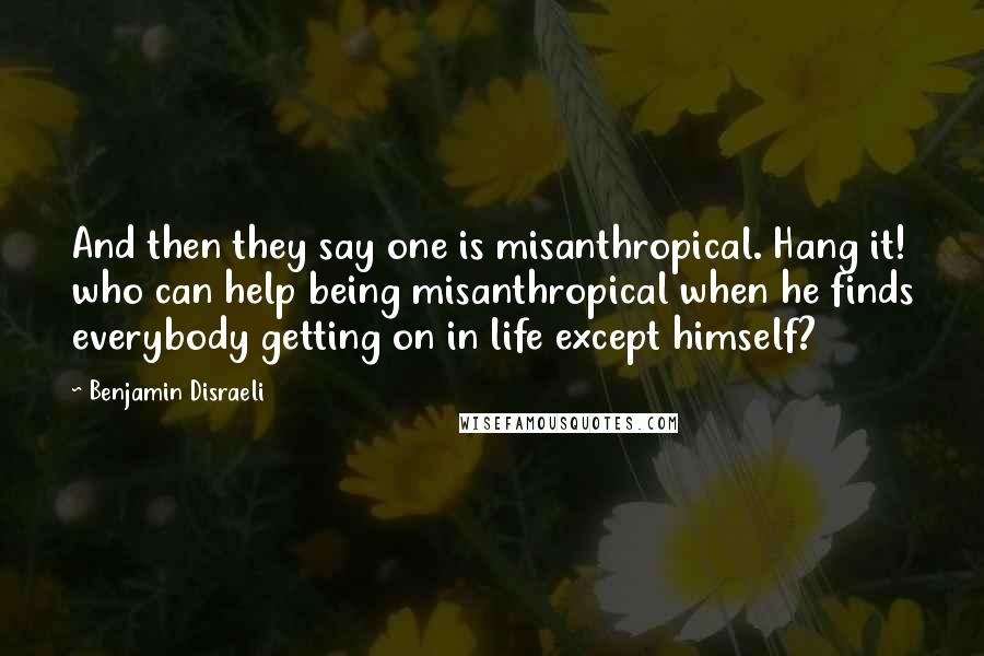Benjamin Disraeli Quotes: And then they say one is misanthropical. Hang it! who can help being misanthropical when he finds everybody getting on in life except himself?
