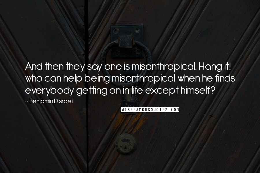 Benjamin Disraeli Quotes: And then they say one is misanthropical. Hang it! who can help being misanthropical when he finds everybody getting on in life except himself?