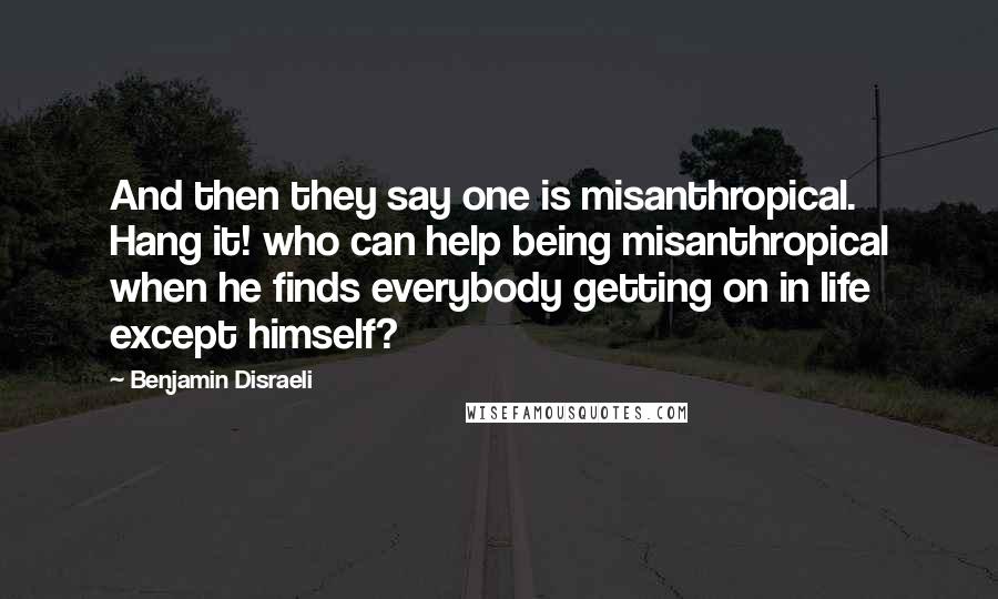 Benjamin Disraeli Quotes: And then they say one is misanthropical. Hang it! who can help being misanthropical when he finds everybody getting on in life except himself?