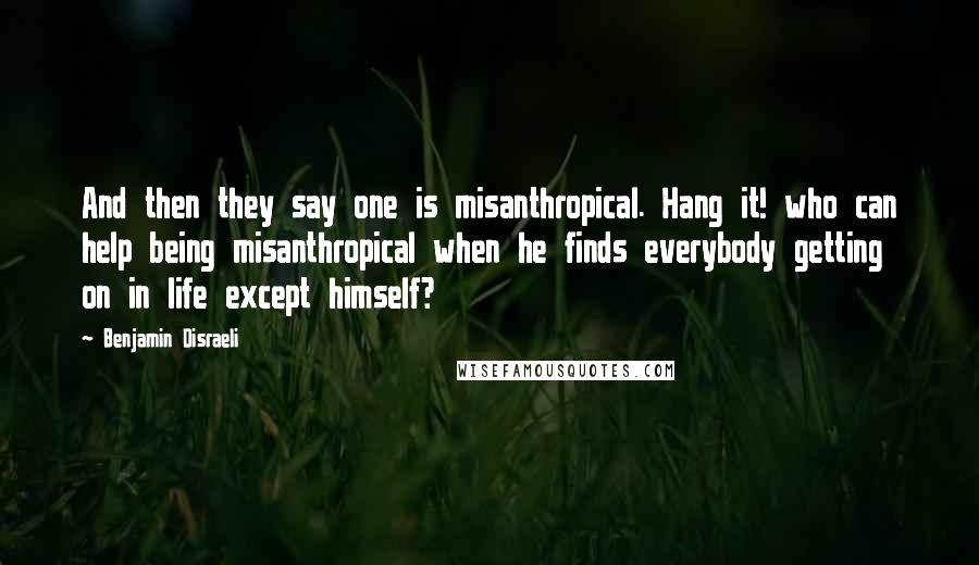 Benjamin Disraeli Quotes: And then they say one is misanthropical. Hang it! who can help being misanthropical when he finds everybody getting on in life except himself?