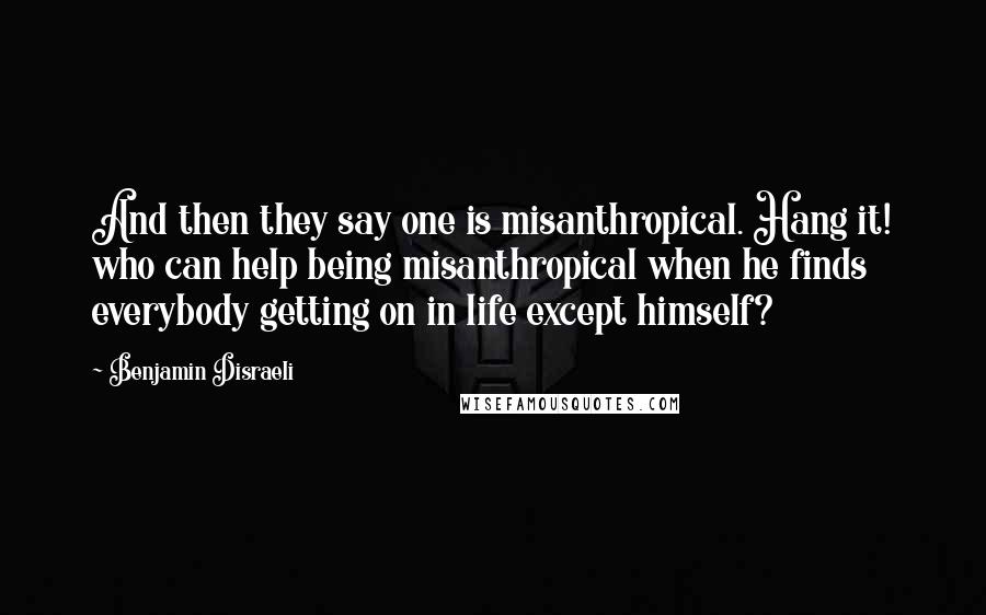 Benjamin Disraeli Quotes: And then they say one is misanthropical. Hang it! who can help being misanthropical when he finds everybody getting on in life except himself?