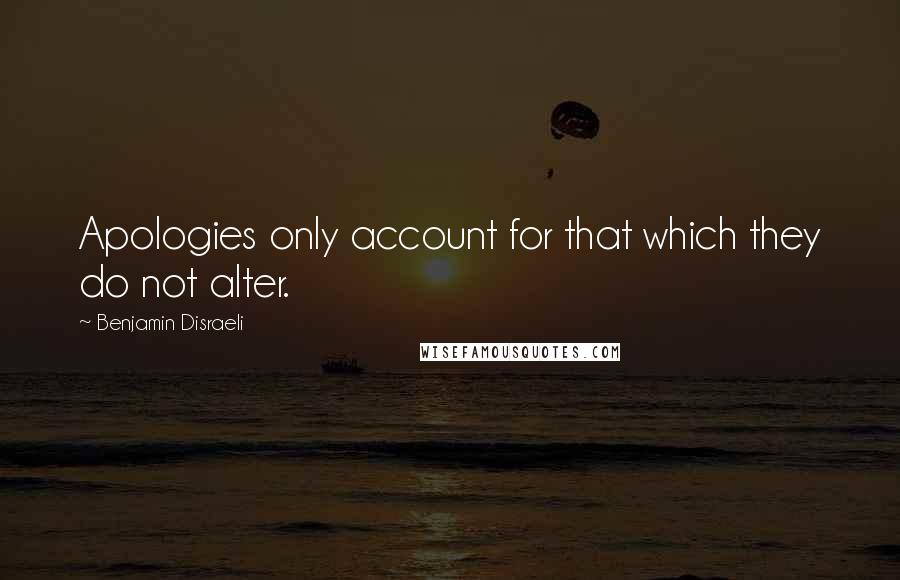 Benjamin Disraeli Quotes: Apologies only account for that which they do not alter.