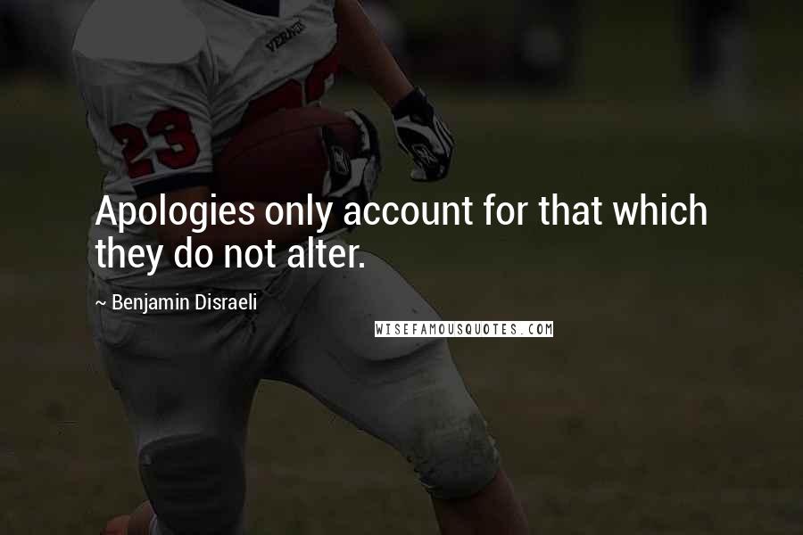 Benjamin Disraeli Quotes: Apologies only account for that which they do not alter.