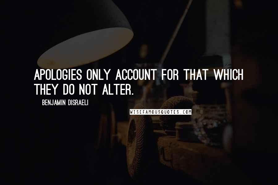 Benjamin Disraeli Quotes: Apologies only account for that which they do not alter.