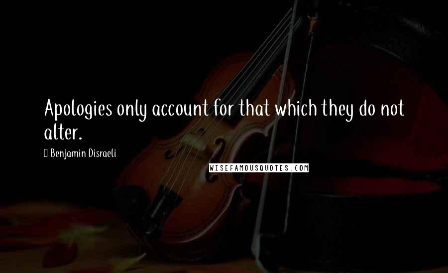 Benjamin Disraeli Quotes: Apologies only account for that which they do not alter.
