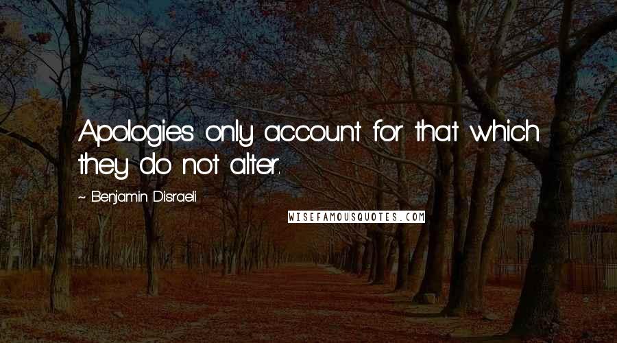 Benjamin Disraeli Quotes: Apologies only account for that which they do not alter.