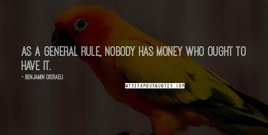 Benjamin Disraeli Quotes: As a general rule, nobody has money who ought to have it.