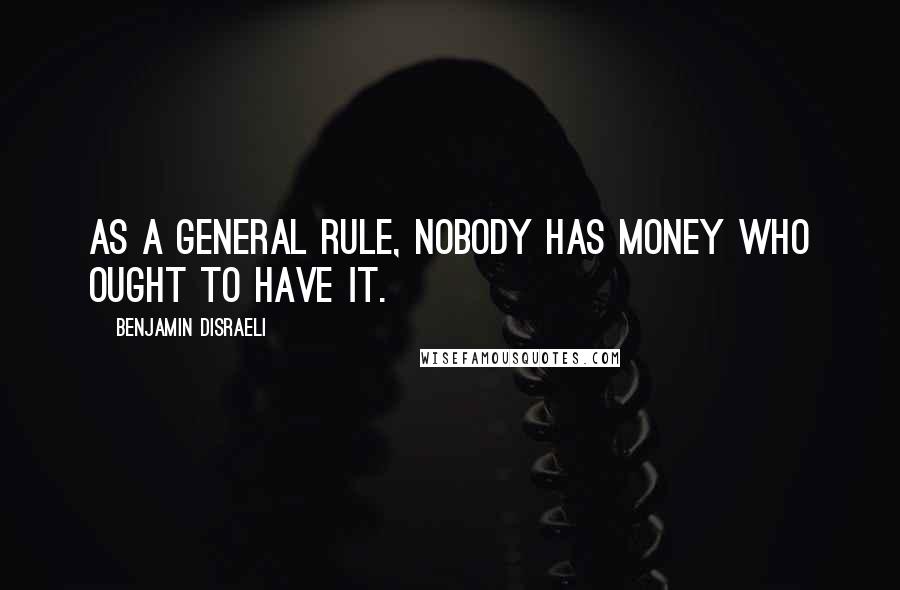 Benjamin Disraeli Quotes: As a general rule, nobody has money who ought to have it.