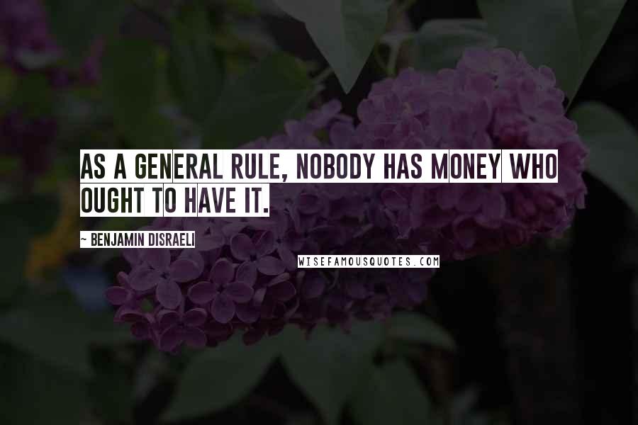 Benjamin Disraeli Quotes: As a general rule, nobody has money who ought to have it.