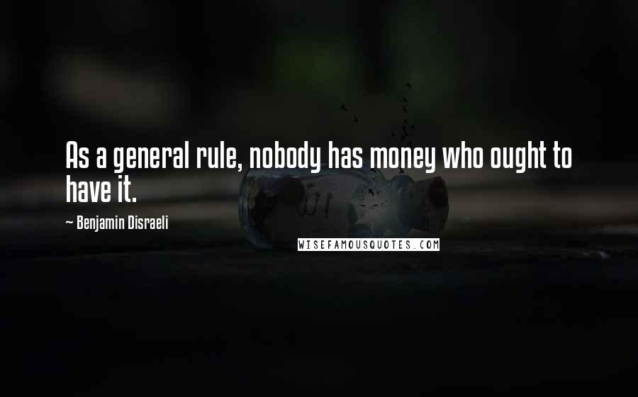 Benjamin Disraeli Quotes: As a general rule, nobody has money who ought to have it.