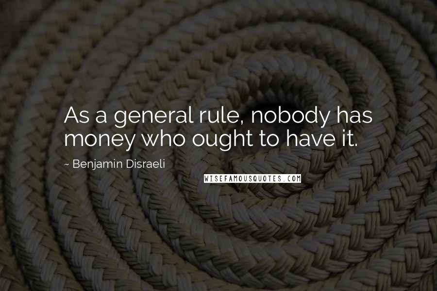 Benjamin Disraeli Quotes: As a general rule, nobody has money who ought to have it.