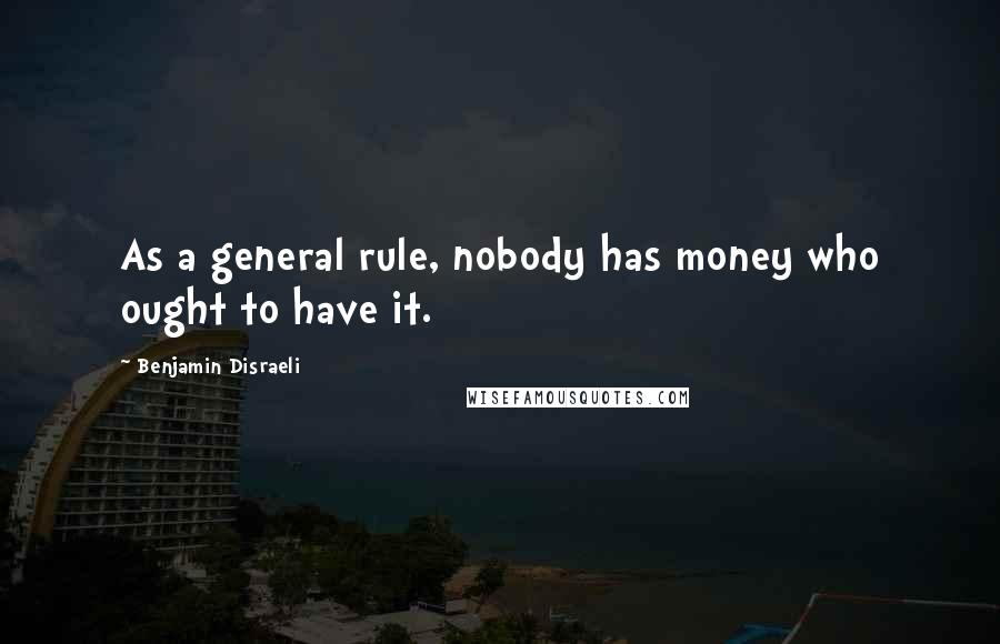 Benjamin Disraeli Quotes: As a general rule, nobody has money who ought to have it.
