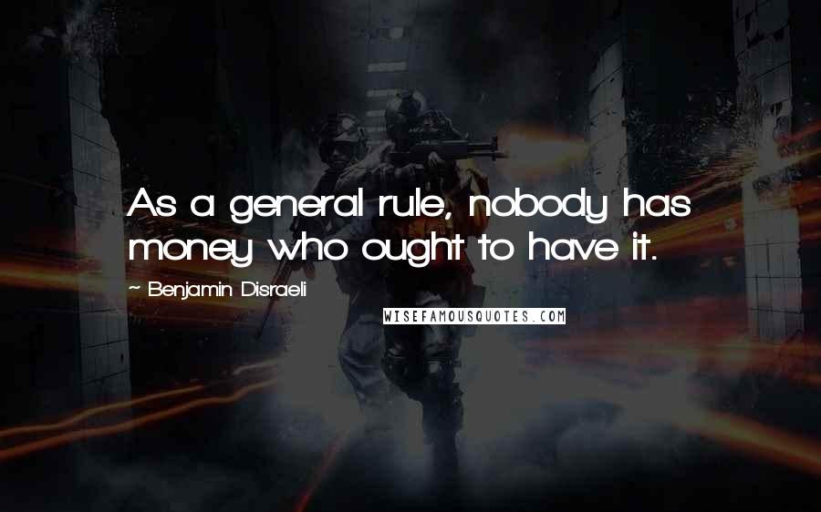 Benjamin Disraeli Quotes: As a general rule, nobody has money who ought to have it.
