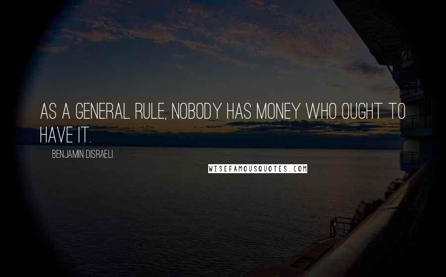 Benjamin Disraeli Quotes: As a general rule, nobody has money who ought to have it.
