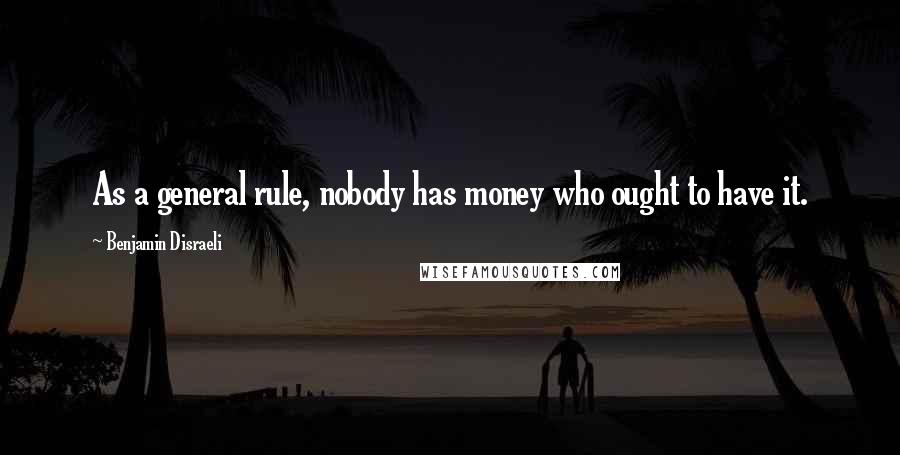 Benjamin Disraeli Quotes: As a general rule, nobody has money who ought to have it.